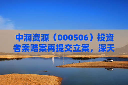 中润资源（000506）投资者索赔案再提交立案，深天地A（000023）索赔案持续推进