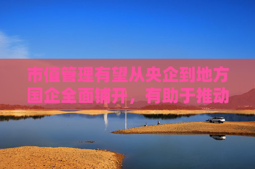 市值管理有望从央企到地方国企全面铺开，有助于推动以价值为导向的慢牛，借道红利低波ETF（512890）布局