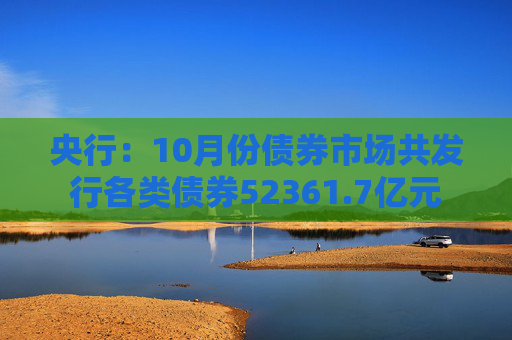央行：10月份债券市场共发行各类债券52361.7亿元