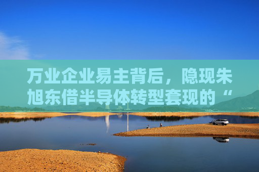 万业企业易主背后，隐现朱旭东借半导体转型套现的“阳谋”？