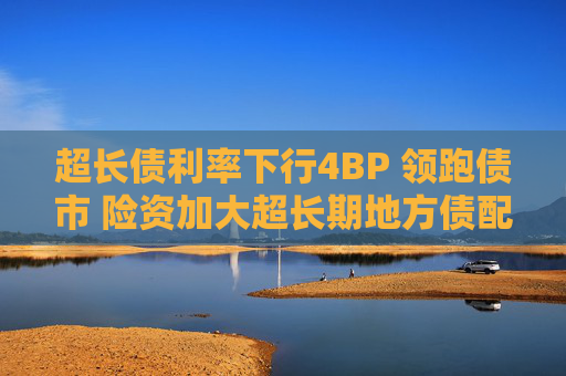 超长债利率下行4BP 领跑债市 险资加大超长期地方债配置力度