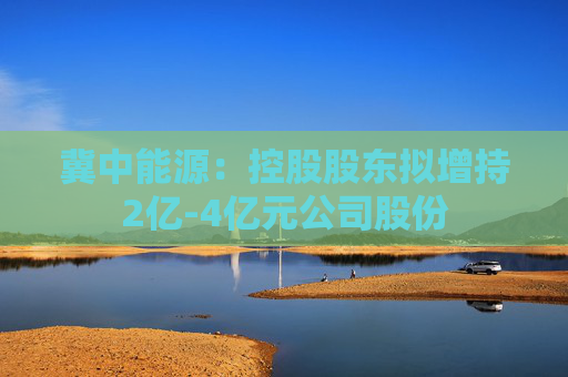 冀中能源：控股股东拟增持2亿-4亿元公司股份
