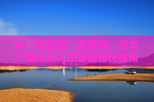 AI“抢饭碗”新案例：日本厂商开发人工智能替代视频制作人员