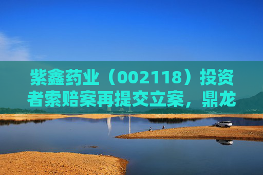 紫鑫药业（002118）投资者索赔案再提交立案，鼎龙文化（002502）索赔案持续推进