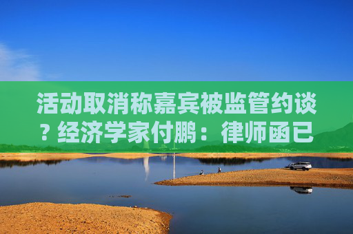 活动取消称嘉宾被监管约谈? 经济学家付鹏：律师函已在路上 等汇丰道歉