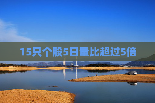 15只个股5日量比超过5倍