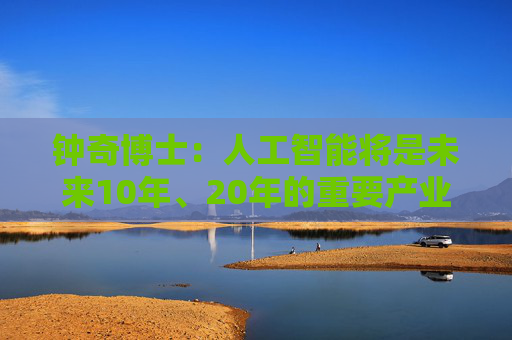 钟奇博士：人工智能将是未来10年、20年的重要产业，算力是核心引擎