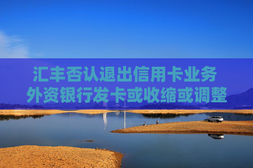 汇丰否认退出信用卡业务 外资银行发卡或收缩或调整