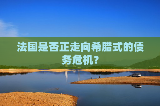 法国是否正走向希腊式的债务危机？