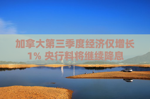 加拿大第三季度经济仅增长1% 央行料将继续降息