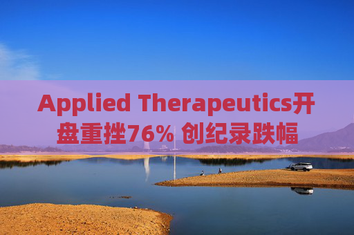 Applied Therapeutics开盘重挫76% 创纪录跌幅