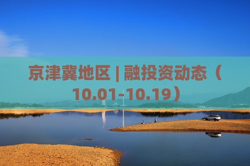 京津冀地区 | 融投资动态（10.01-10.19）
