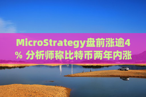 MicroStrategy盘前涨逾4% 分析师称比特币两年内涨至22.5万美元