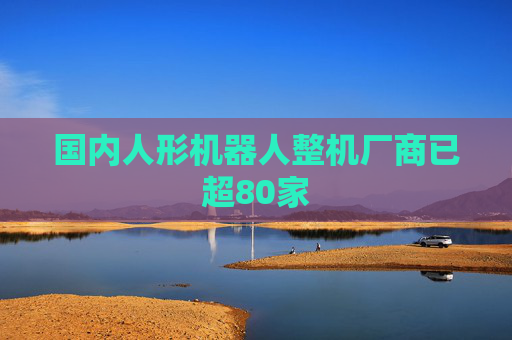国内人形机器人整机厂商已超80家