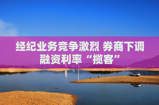 经纪业务竞争激烈 券商下调融资利率“揽客”