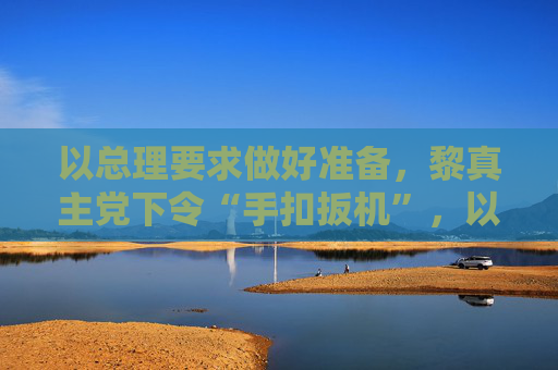 以总理要求做好准备，黎真主党下令“手扣扳机”，以黎互相指责对方违反停火协议