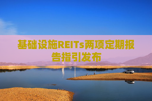 基础设施REITs两项定期报告指引发布