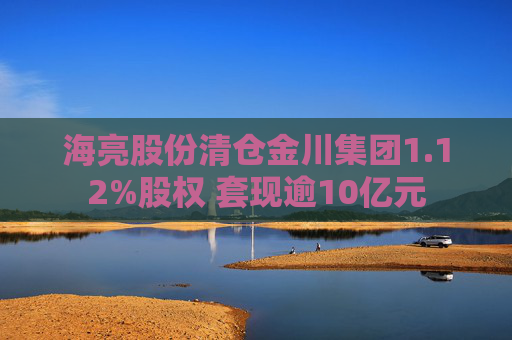 海亮股份清仓金川集团1.12%股权 套现逾10亿元