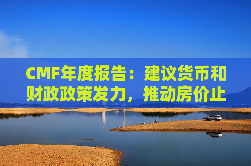 CMF年度报告：建议货币和财政政策发力，推动房价止跌回稳、防范股价冲高回落