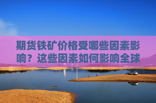 期货铁矿价格受哪些因素影响？这些因素如何影响全球钢铁市场？