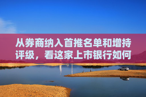 从券商纳入首推名单和增持评级，看这家上市银行如何实现效益和质量加速提升？