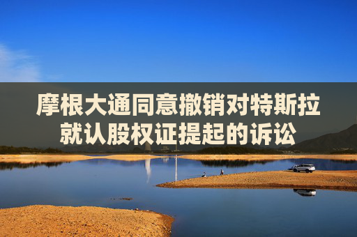 摩根大通同意撤销对特斯拉就认股权证提起的诉讼