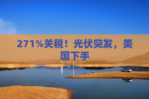 271%关税！光伏突发，美国下手