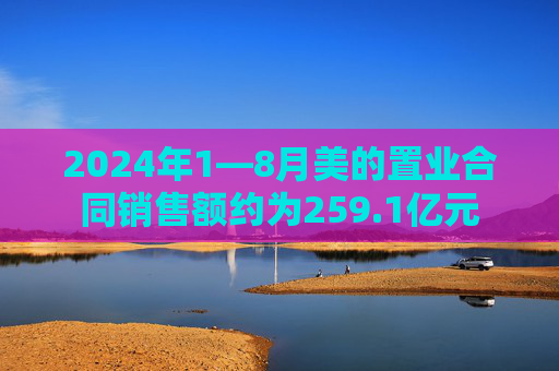 2024年1—8月美的置业合同销售额约为259.1亿元
