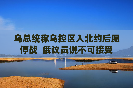乌总统称乌控区入北约后愿停战  俄议员说不可接受