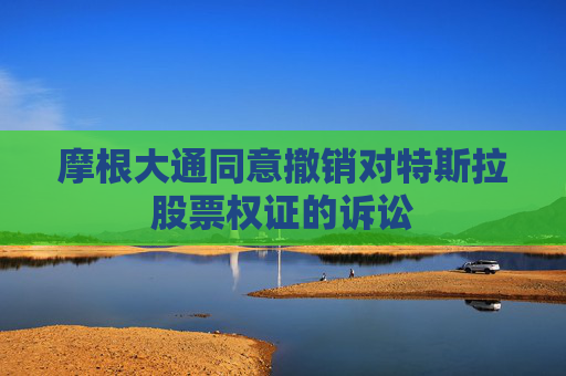 摩根大通同意撤销对特斯拉股票权证的诉讼