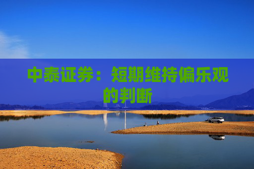 中泰证券：短期维持偏乐观的判断