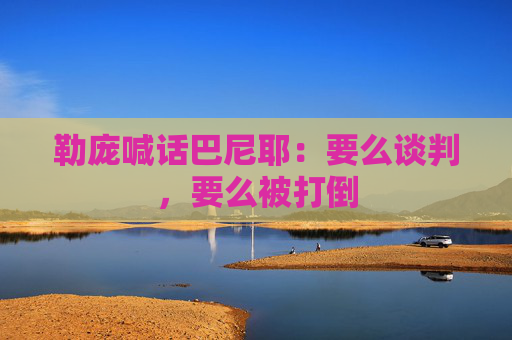勒庞喊话巴尼耶：要么谈判，要么被打倒