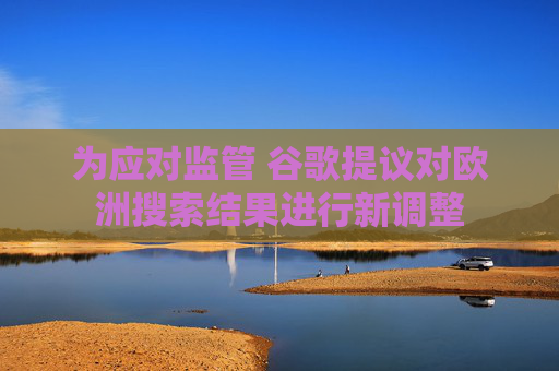 为应对监管 谷歌提议对欧洲搜索结果进行新调整