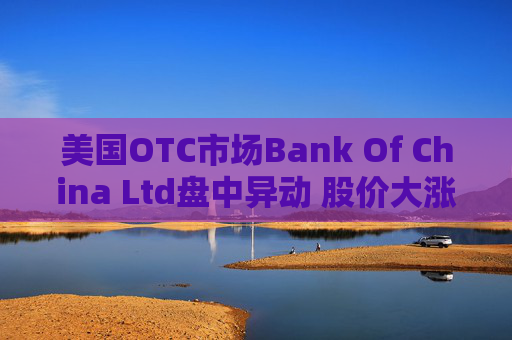 美国OTC市场Bank Of China Ltd盘中异动 股价大涨5.89%