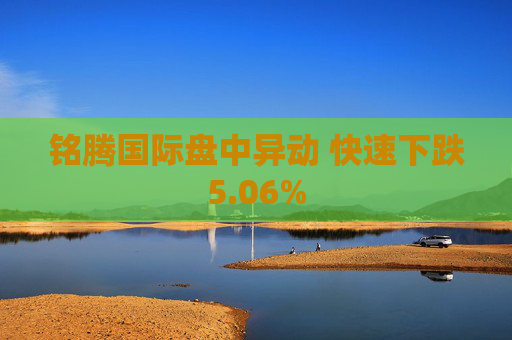 铭腾国际盘中异动 快速下跌5.06%