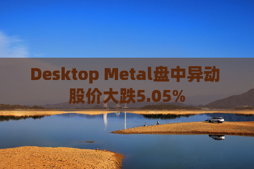 Desktop Metal盘中异动 股价大跌5.05%