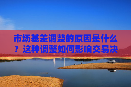市场基差调整的原因是什么？这种调整如何影响交易决策？