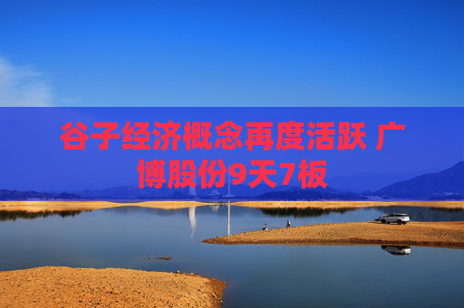 谷子经济概念再度活跃 广博股份9天7板
