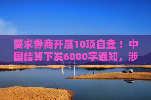 要求券商开展10项自查 ！中国结算下发6000字通知，涉账户实名制等