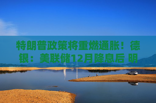 特朗普政策将重燃通胀！德银：美联储12月降息后 明年或按兵不动