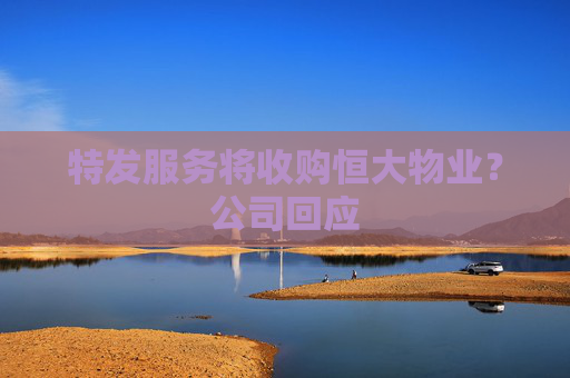 特发服务将收购恒大物业？公司回应