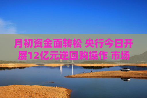 月初资金面转松 央行今日开展12亿元逆回购操作 市场预计本周央行将大幅净回笼