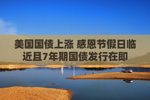 美国国债上涨 感恩节假日临近且7年期国债发行在即