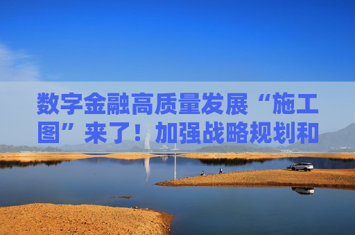 数字金融高质量发展“施工图”来了！加强战略规划和组织管理 强化数字金融风险防范