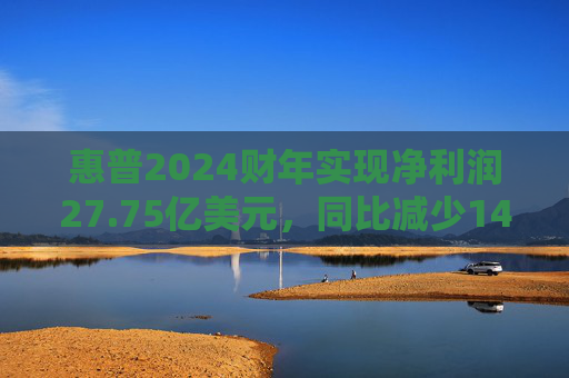 惠普2024财年实现净利润27.75亿美元，同比减少14.96%
