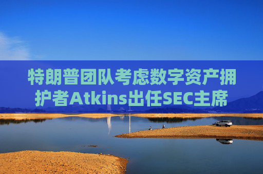 特朗普团队考虑数字资产拥护者Atkins出任SEC主席