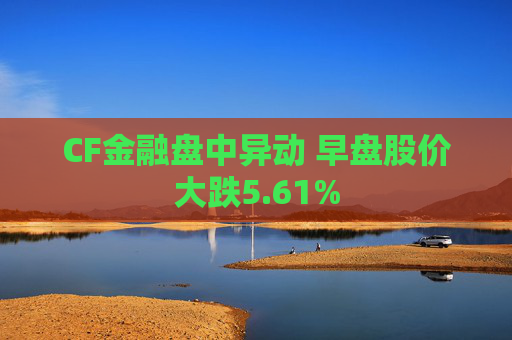CF金融盘中异动 早盘股价大跌5.61%