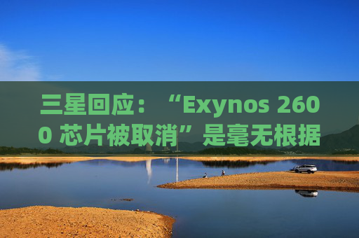 三星回应：“Exynos 2600 芯片被取消”是毫无根据的谣言
