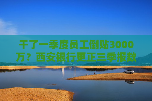 干了一季度员工倒贴3000万？西安银行更正三季报数据