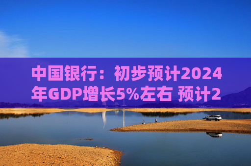 中国银行：初步预计2024年GDP增长5%左右 预计2025年GDP增长5%左右